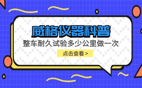 威格儀器-整車耐久試驗(yàn)多少公里做一次插圖